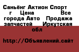 Саньёнг Актион Спорт 2008 г. › Цена ­ 200 000 - Все города Авто » Продажа запчастей   . Иркутская обл.